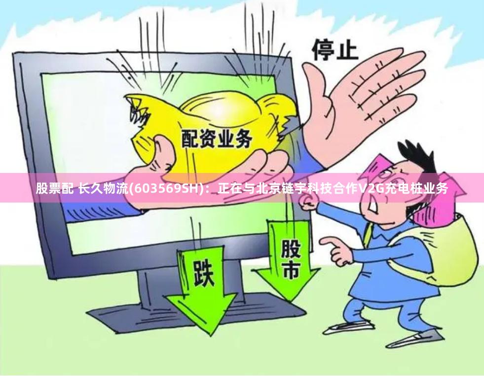 股票配 长久物流(603569SH)：正在与北京链宇科技合作V2G充电桩业务