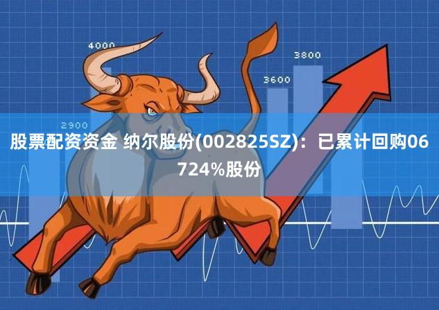 股票配资资金 纳尔股份(002825SZ)：已累计回购06724%股份