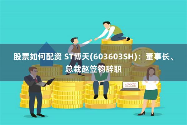 股票如何配资 ST博天(603603SH)：董事长、总裁赵笠钧辞职