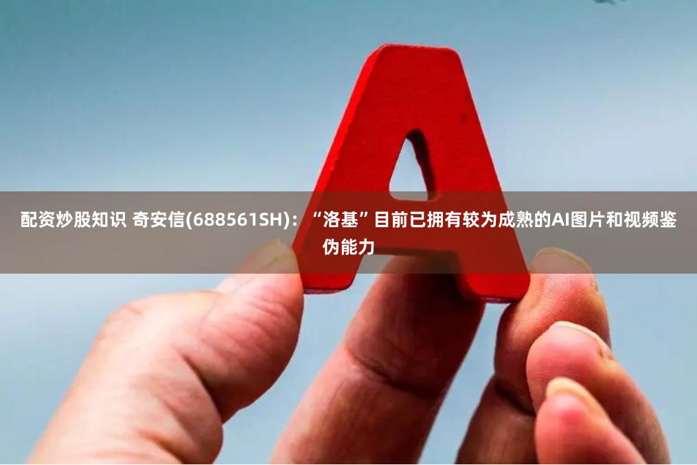 配资炒股知识 奇安信(688561SH)：“洛基”目前已拥有较为成熟的AI图片和视频鉴伪能力