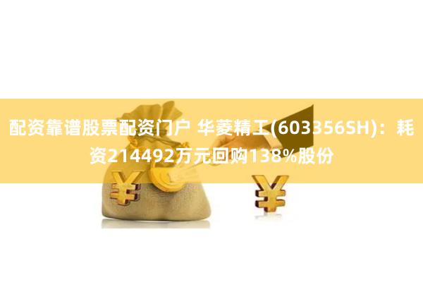 配资靠谱股票配资门户 华菱精工(603356SH)：耗资214492万元回购138%股份