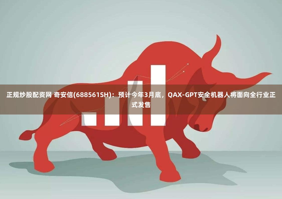 正规炒股配资网 奇安信(688561SH)：预计今年3月底，QAX-GPT安全机器人将面向全行业正式发售