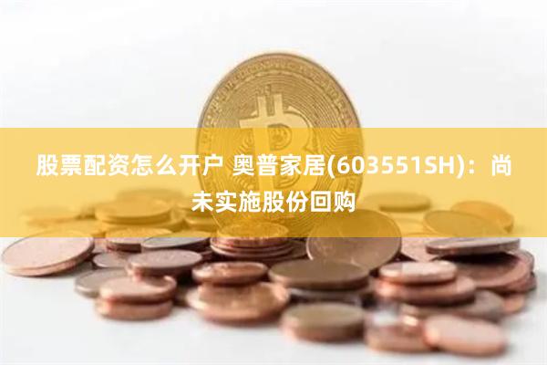 股票配资怎么开户 奥普家居(603551SH)：尚未实施股份回购