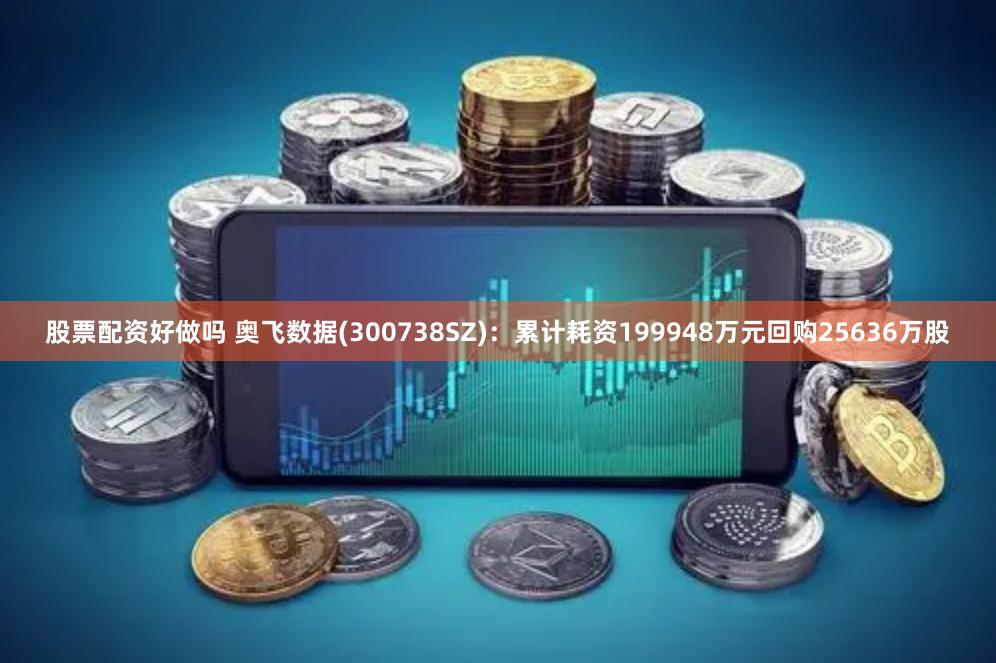 股票配资好做吗 奥飞数据(300738SZ)：累计耗资199948万元回购25636万股