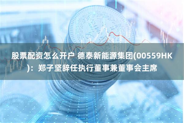 股票配资怎么开户 德泰新能源集团(00559HK)：郑子坚辞任执行董事兼董事会主席