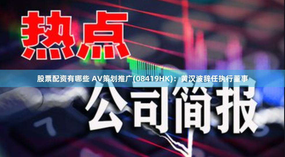股票配资有哪些 AV策划推广(08419HK)：黄汉波辞任执行董事