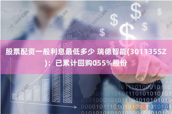 股票配资一般利息最低多少 瑞德智能(301135SZ)：已累计回购055%股份