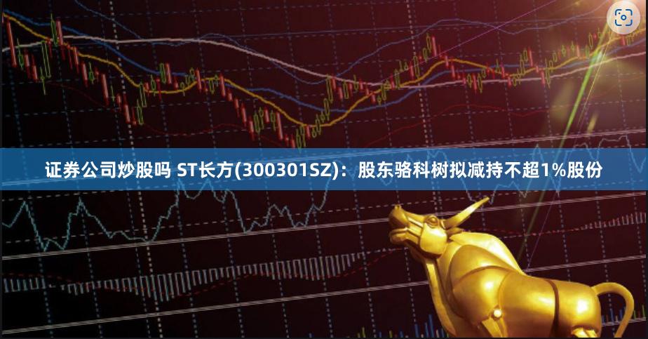 证券公司炒股吗 ST长方(300301SZ)：股东骆科树拟减持不超1%股份