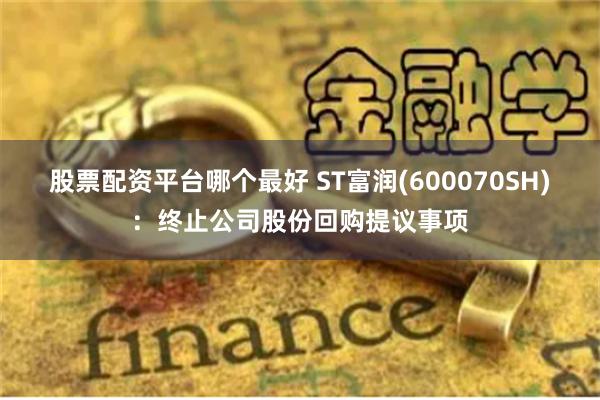 股票配资平台哪个最好 ST富润(600070SH)：终止公司股份回购提议事项