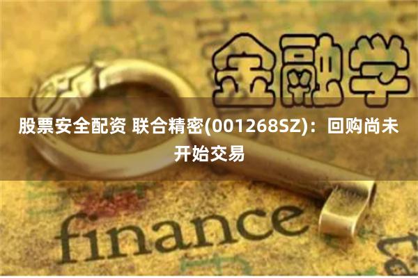 股票安全配资 联合精密(001268SZ)：回购尚未开始交易