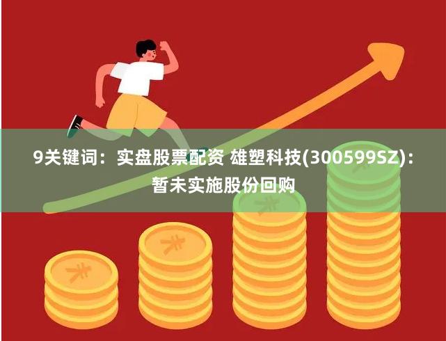 9关键词：实盘股票配资 雄塑科技(300599SZ)：暂未实施股份回购