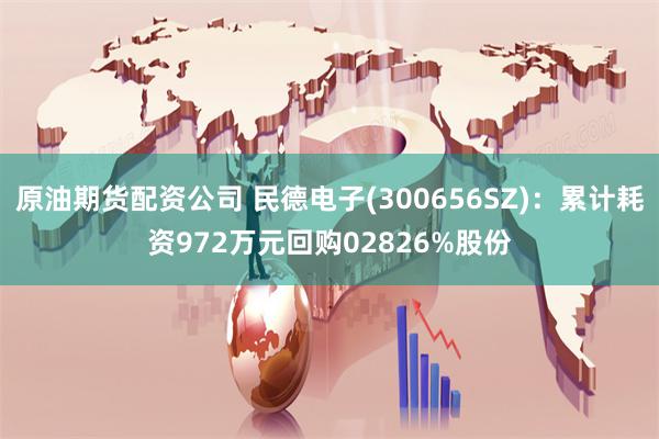 原油期货配资公司 民德电子(300656SZ)：累计耗资972万元回购02826%股份