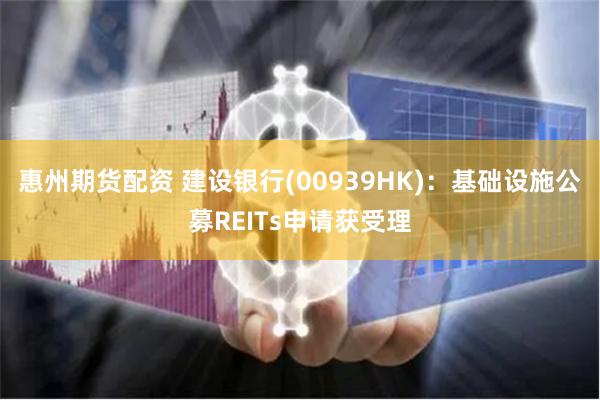 惠州期货配资 建设银行(00939HK)：基础设施公募REITs申请获受理