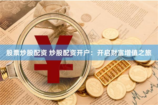 股票炒股配资 炒股配资开户：开启财富增值之旅