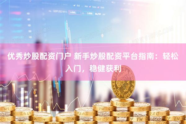 优秀炒股配资门户 新手炒股配资平台指南：轻松入门，稳健获利