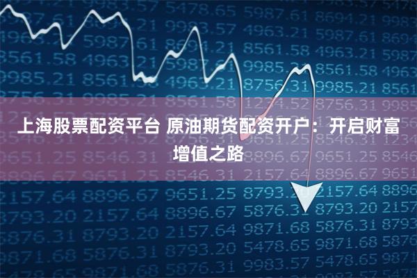上海股票配资平台 原油期货配资开户：开启财富增值之路