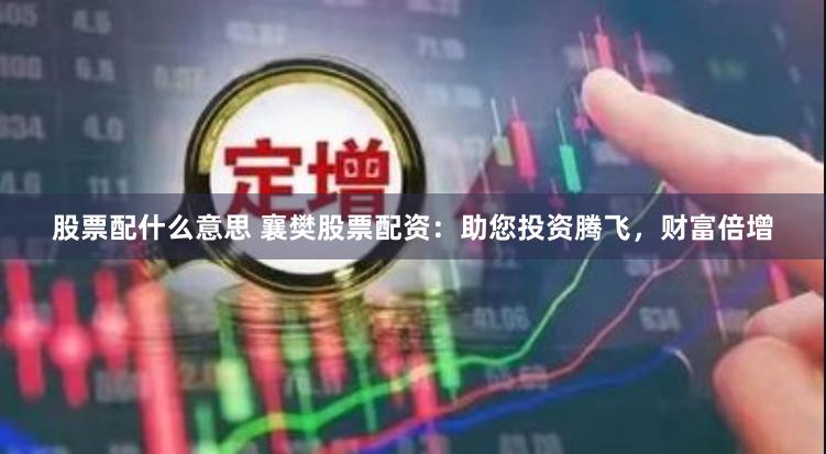 股票配什么意思 襄樊股票配资：助您投资腾飞，财富倍增