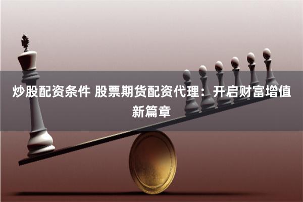 炒股配资条件 股票期货配资代理：开启财富增值新篇章
