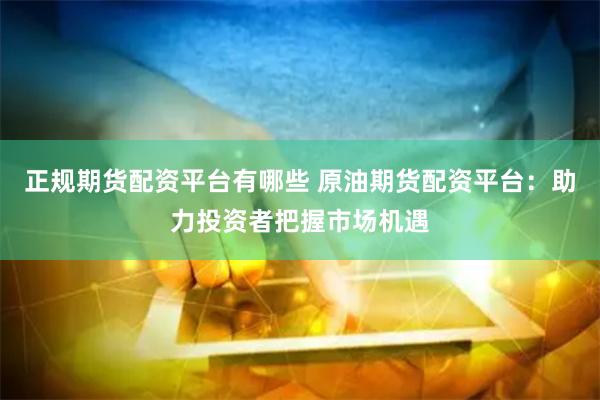正规期货配资平台有哪些 原油期货配资平台：助力投资者把握市场机遇