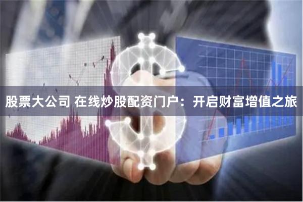 股票大公司 在线炒股配资门户：开启财富增值之旅