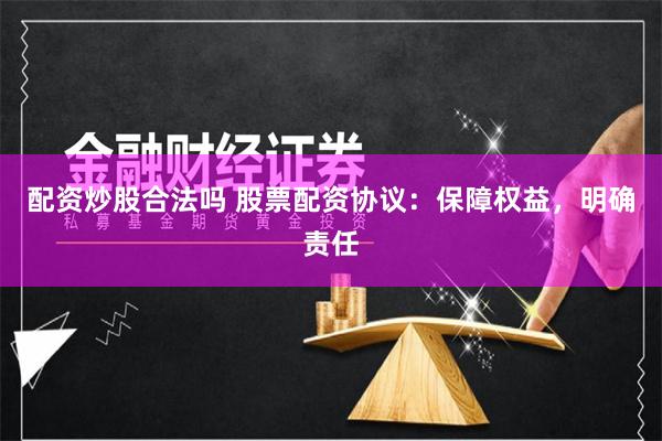 配资炒股合法吗 股票配资协议：保障权益，明确责任