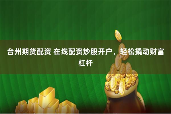 台州期货配资 在线配资炒股开户，轻松撬动财富杠杆
