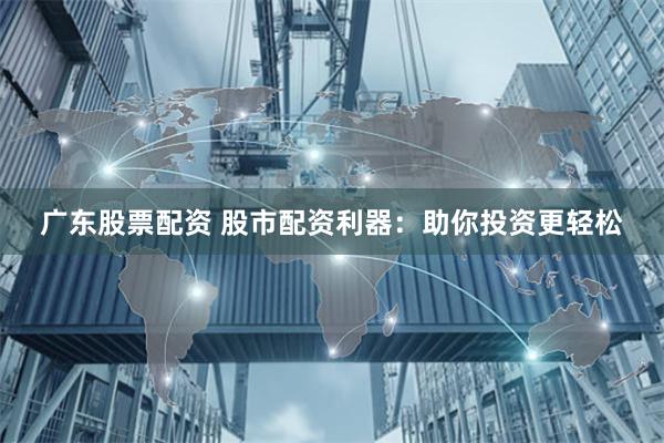 广东股票配资 股市配资利器：助你投资更轻松