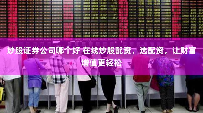 炒股证券公司哪个好 在线炒股配资，选配资，让财富增值更轻松