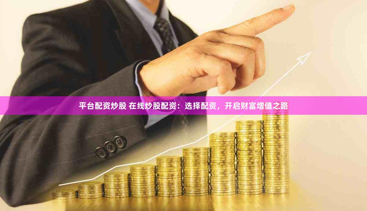 平台配资炒股 在线炒股配资：选择配资，开启财富增值之路