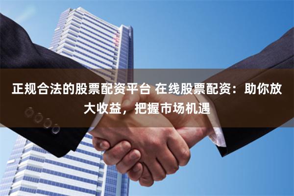 正规合法的股票配资平台 在线股票配资：助你放大收益，把握市场机遇