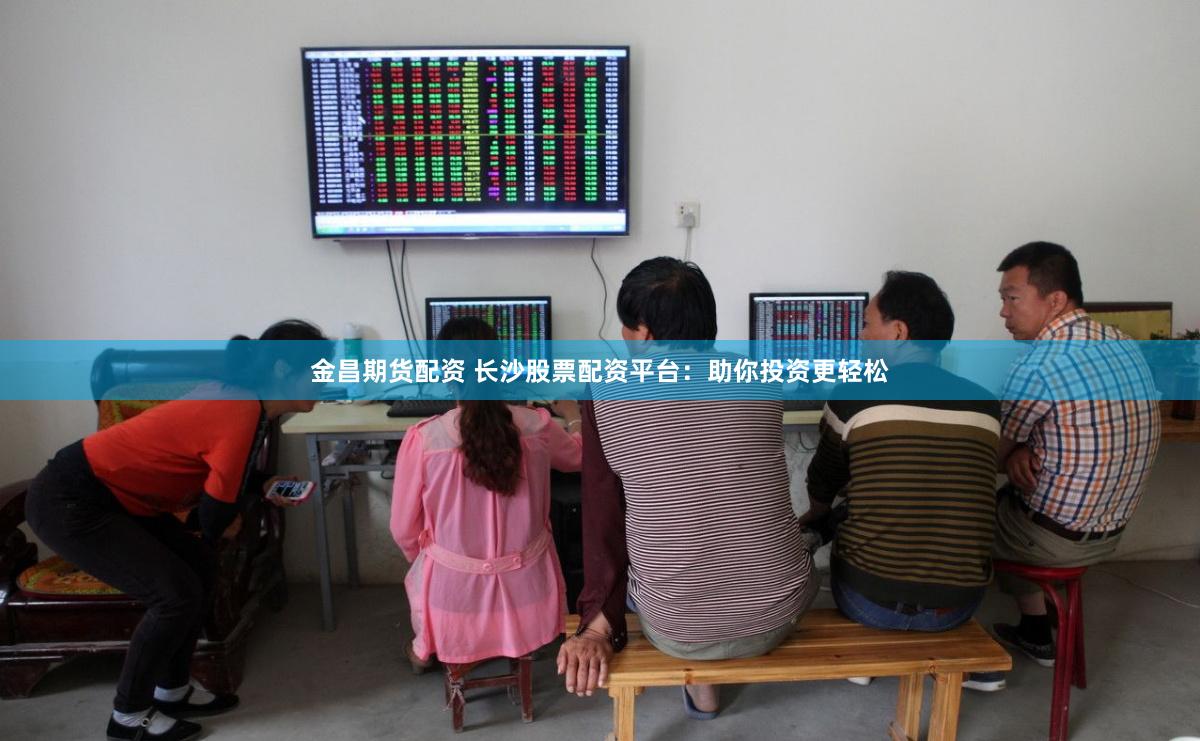 金昌期货配资 长沙股票配资平台：助你投资更轻松