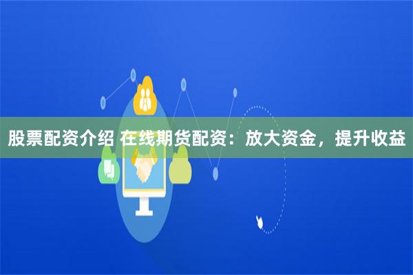 股票配资介绍 在线期货配资：放大资金，提升收益