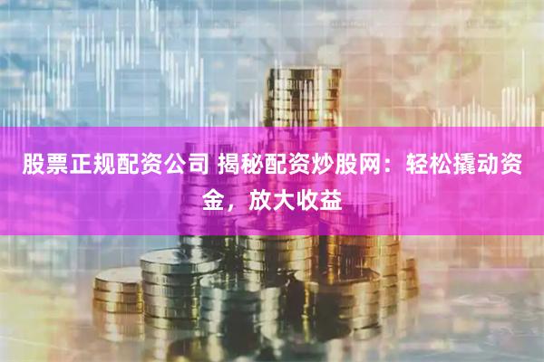 股票正规配资公司 揭秘配资炒股网：轻松撬动资金，放大收益