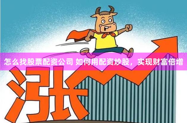 怎么找股票配资公司 如何用配资炒股，实现财富倍增