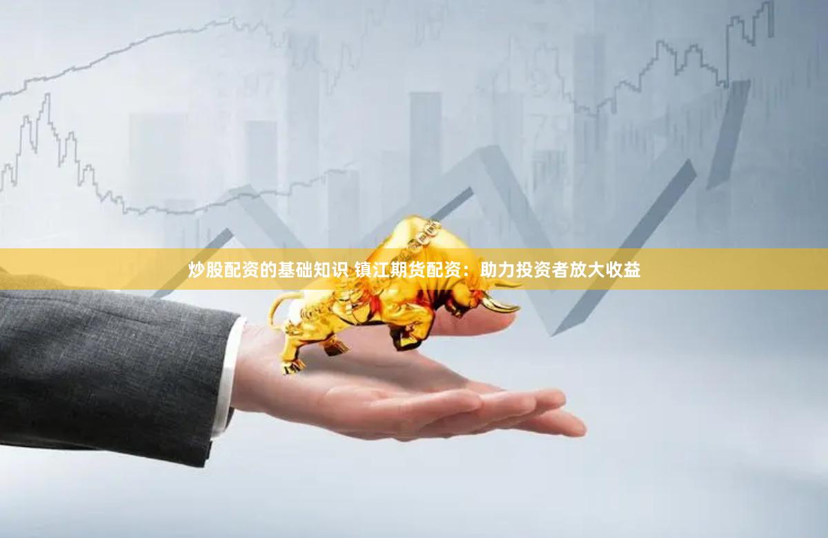 炒股配资的基础知识 镇江期货配资：助力投资者放大收益