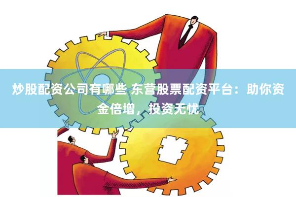 炒股配资公司有哪些 东营股票配资平台：助你资金倍增，投资无忧