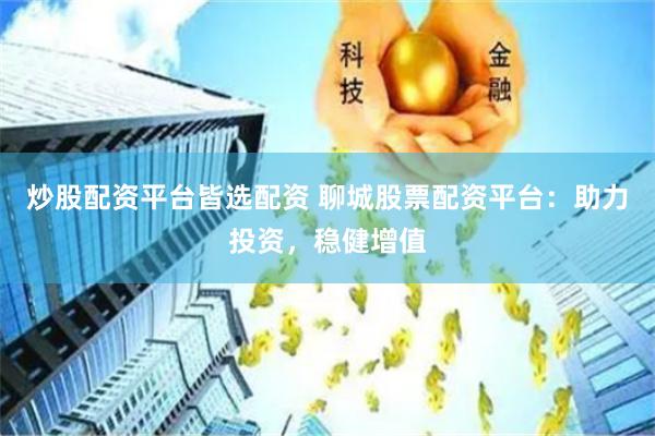 炒股配资平台皆选配资 聊城股票配资平台：助力投资，稳健增值