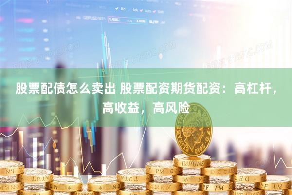 股票配债怎么卖出 股票配资期货配资：高杠杆，高收益，高风险