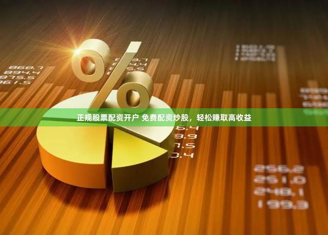正规股票配资开户 免费配资炒股，轻松赚取高收益