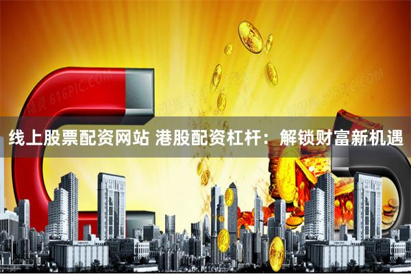 线上股票配资网站 港股配资杠杆：解锁财富新机遇