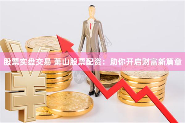 股票实盘交易 萧山股票配资：助你开启财富新篇章