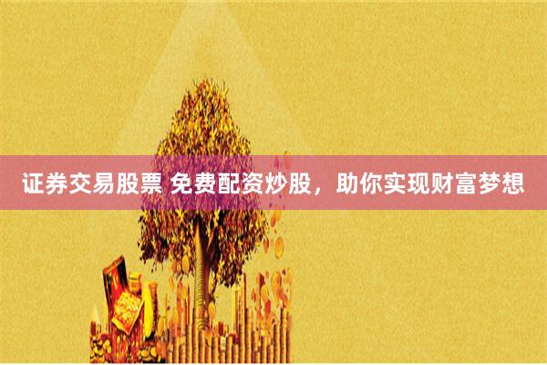 证券交易股票 免费配资炒股，助你实现财富梦想