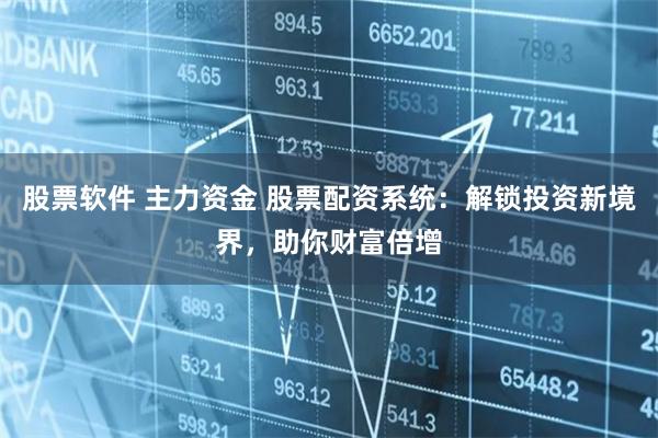 股票软件 主力资金 股票配资系统：解锁投资新境界，助你财富倍增