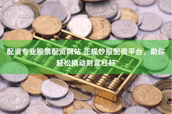 配资专业股票配资网站 正规炒股配资平台，助你轻松撬动财富杠杆