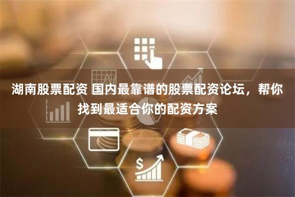 湖南股票配资 国内最靠谱的股票配资论坛，帮你找到最适合你的配资方案