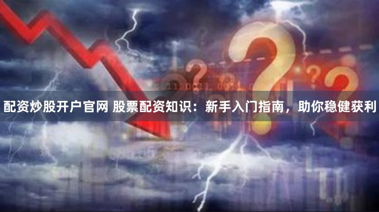 配资炒股开户官网 股票配资知识：新手入门指南，助你稳健获利