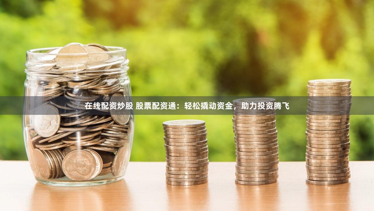 在线配资炒股 股票配资通：轻松撬动资金，助力投资腾飞