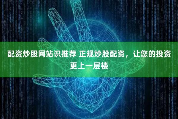 配资炒股网站识推荐 正规炒股配资，让您的投资更上一层楼