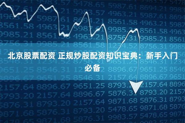 北京股票配资 正规炒股配资知识宝典：新手入门必备