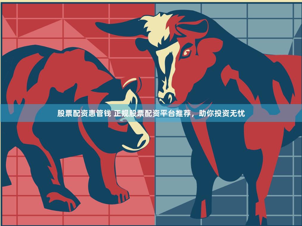 股票配资惠管钱 正规股票配资平台推荐，助你投资无忧